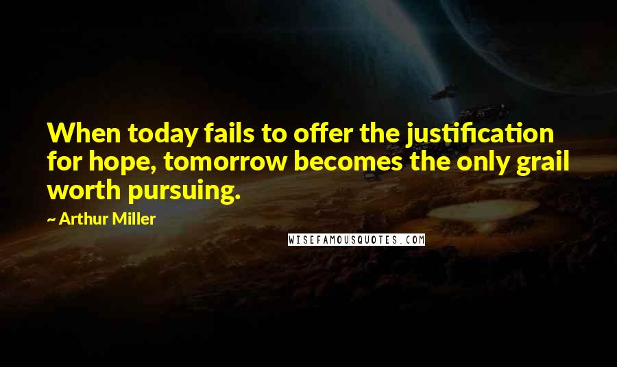 Arthur Miller Quotes: When today fails to offer the justification for hope, tomorrow becomes the only grail worth pursuing.