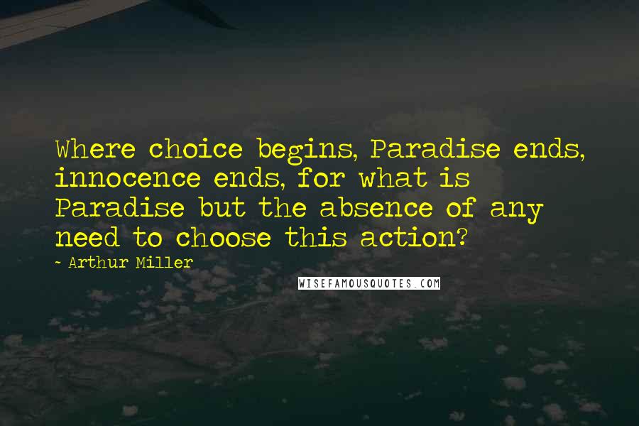 Arthur Miller Quotes: Where choice begins, Paradise ends, innocence ends, for what is Paradise but the absence of any need to choose this action?