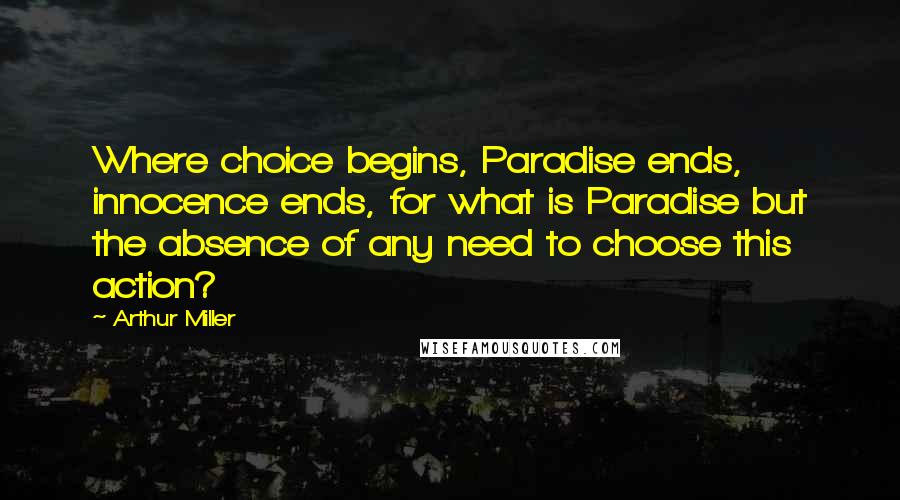 Arthur Miller Quotes: Where choice begins, Paradise ends, innocence ends, for what is Paradise but the absence of any need to choose this action?