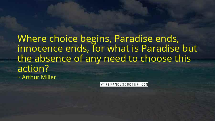Arthur Miller Quotes: Where choice begins, Paradise ends, innocence ends, for what is Paradise but the absence of any need to choose this action?