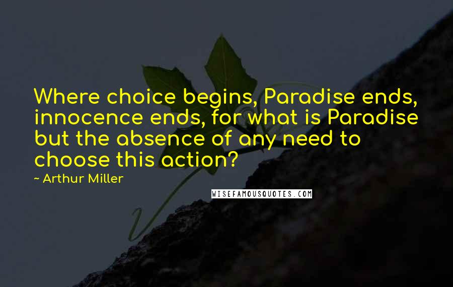 Arthur Miller Quotes: Where choice begins, Paradise ends, innocence ends, for what is Paradise but the absence of any need to choose this action?