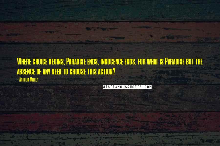 Arthur Miller Quotes: Where choice begins, Paradise ends, innocence ends, for what is Paradise but the absence of any need to choose this action?