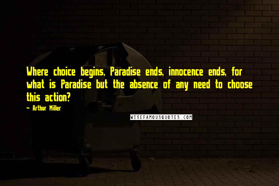 Arthur Miller Quotes: Where choice begins, Paradise ends, innocence ends, for what is Paradise but the absence of any need to choose this action?