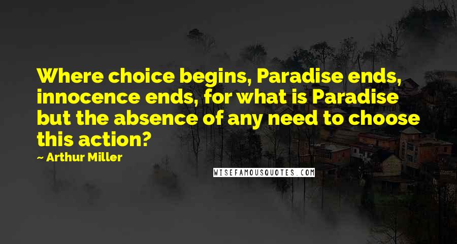 Arthur Miller Quotes: Where choice begins, Paradise ends, innocence ends, for what is Paradise but the absence of any need to choose this action?