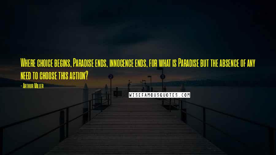 Arthur Miller Quotes: Where choice begins, Paradise ends, innocence ends, for what is Paradise but the absence of any need to choose this action?