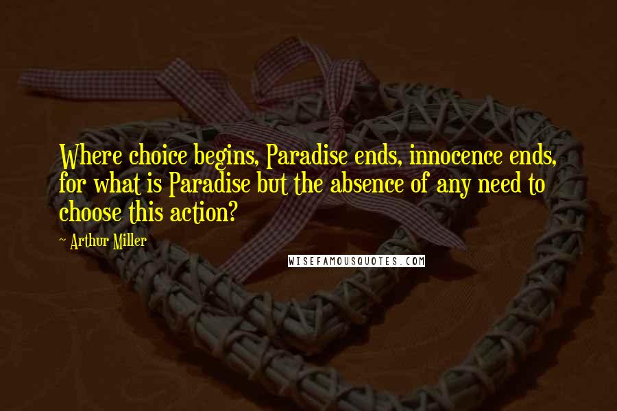 Arthur Miller Quotes: Where choice begins, Paradise ends, innocence ends, for what is Paradise but the absence of any need to choose this action?