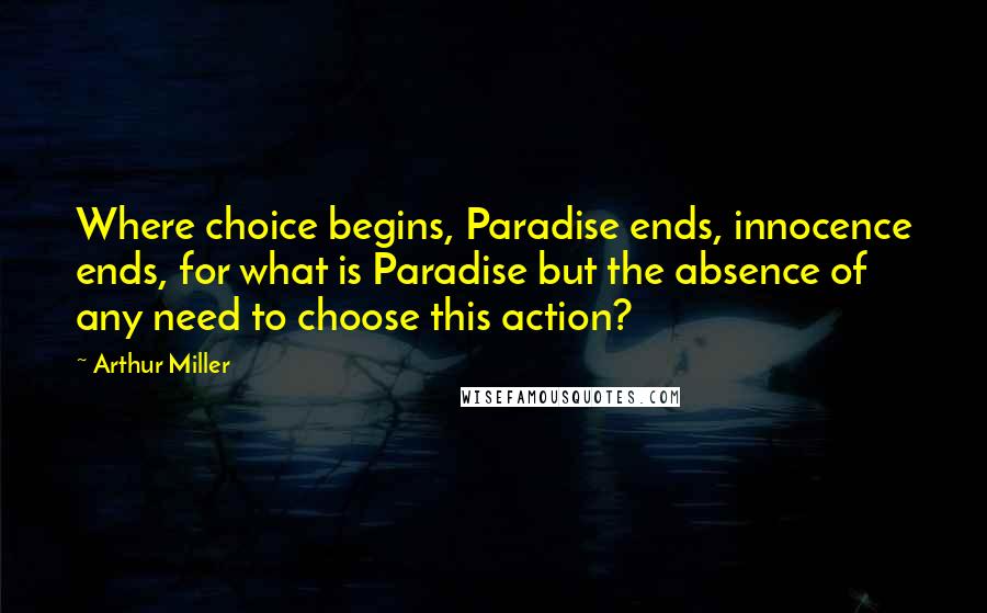 Arthur Miller Quotes: Where choice begins, Paradise ends, innocence ends, for what is Paradise but the absence of any need to choose this action?