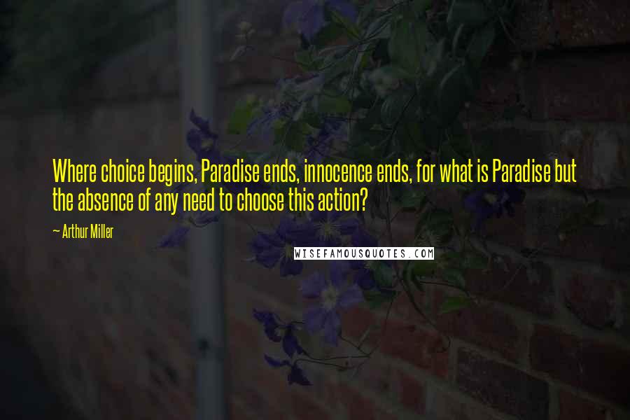 Arthur Miller Quotes: Where choice begins, Paradise ends, innocence ends, for what is Paradise but the absence of any need to choose this action?