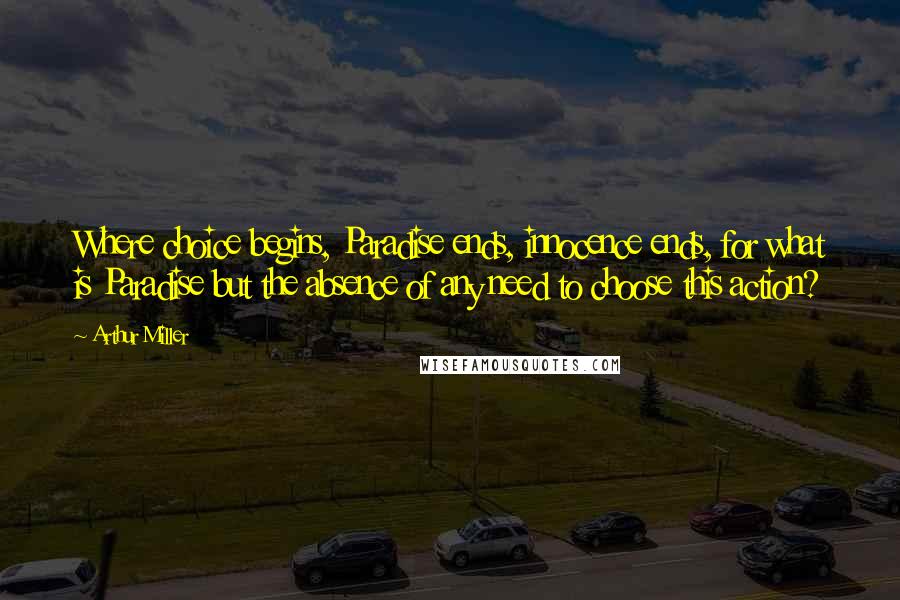 Arthur Miller Quotes: Where choice begins, Paradise ends, innocence ends, for what is Paradise but the absence of any need to choose this action?