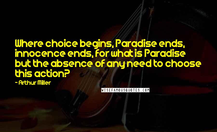 Arthur Miller Quotes: Where choice begins, Paradise ends, innocence ends, for what is Paradise but the absence of any need to choose this action?
