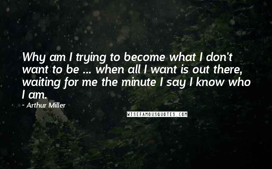 Arthur Miller Quotes: Why am I trying to become what I don't want to be ... when all I want is out there, waiting for me the minute I say I know who I am.