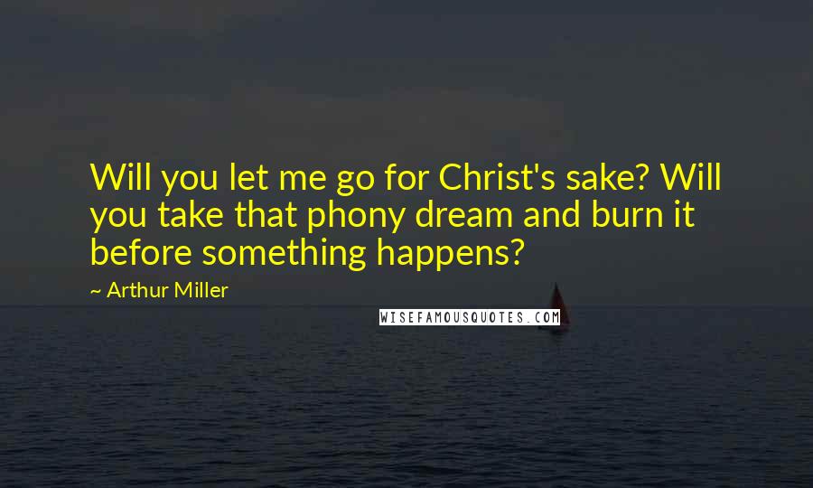 Arthur Miller Quotes: Will you let me go for Christ's sake? Will you take that phony dream and burn it before something happens?