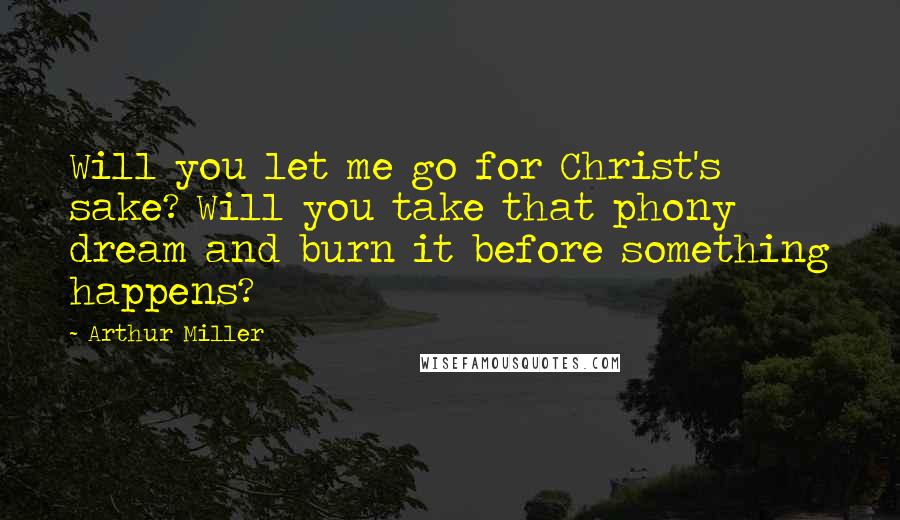 Arthur Miller Quotes: Will you let me go for Christ's sake? Will you take that phony dream and burn it before something happens?