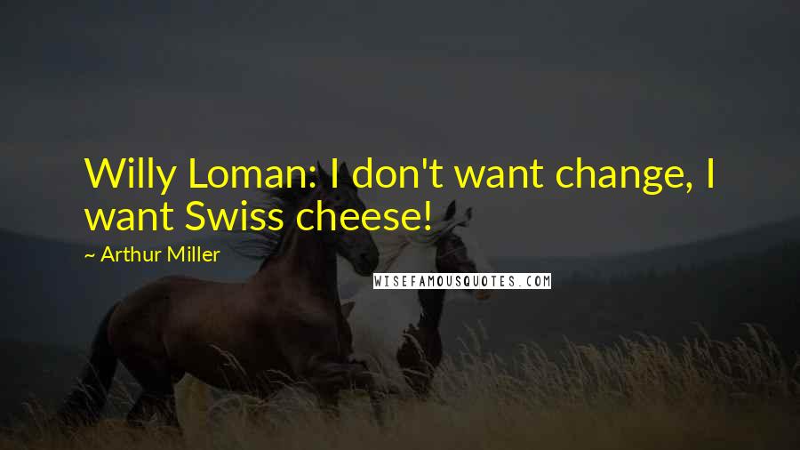 Arthur Miller Quotes: Willy Loman: I don't want change, I want Swiss cheese!