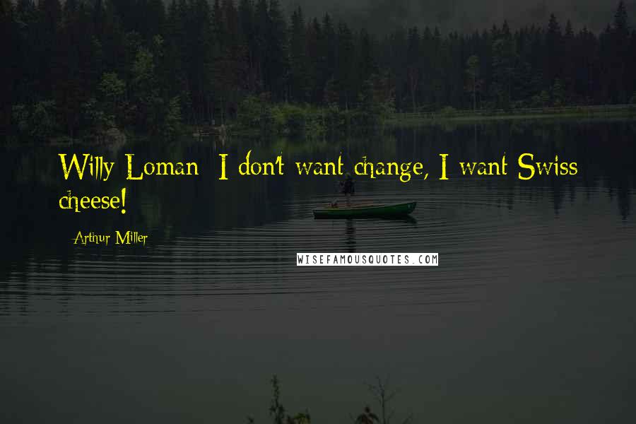 Arthur Miller Quotes: Willy Loman: I don't want change, I want Swiss cheese!