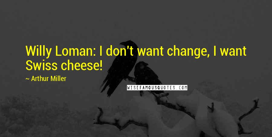 Arthur Miller Quotes: Willy Loman: I don't want change, I want Swiss cheese!