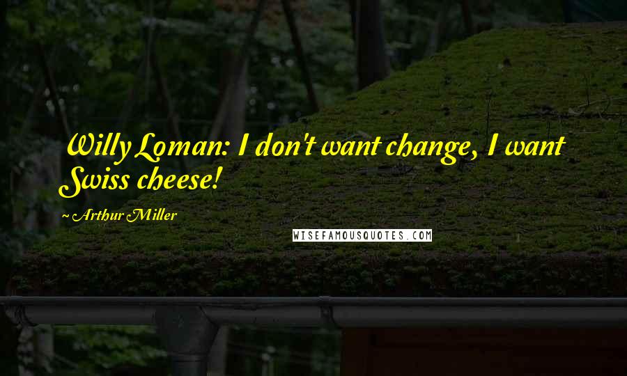 Arthur Miller Quotes: Willy Loman: I don't want change, I want Swiss cheese!