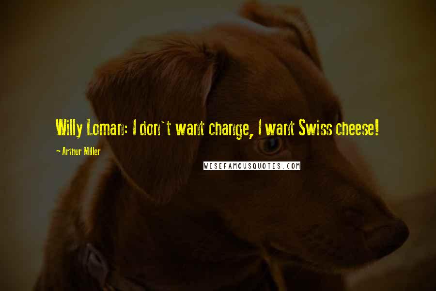 Arthur Miller Quotes: Willy Loman: I don't want change, I want Swiss cheese!