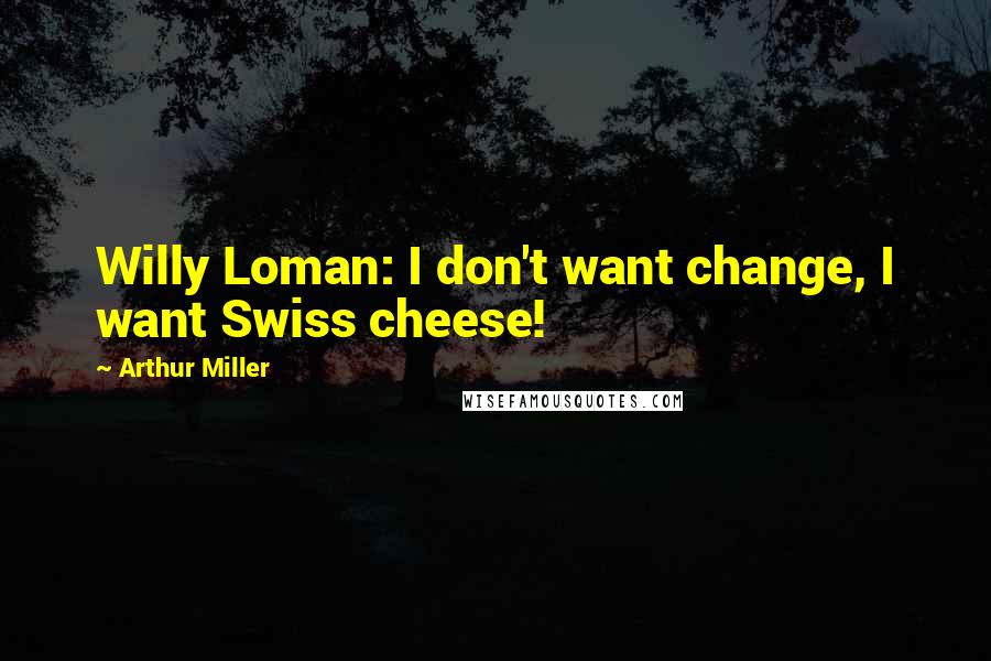 Arthur Miller Quotes: Willy Loman: I don't want change, I want Swiss cheese!