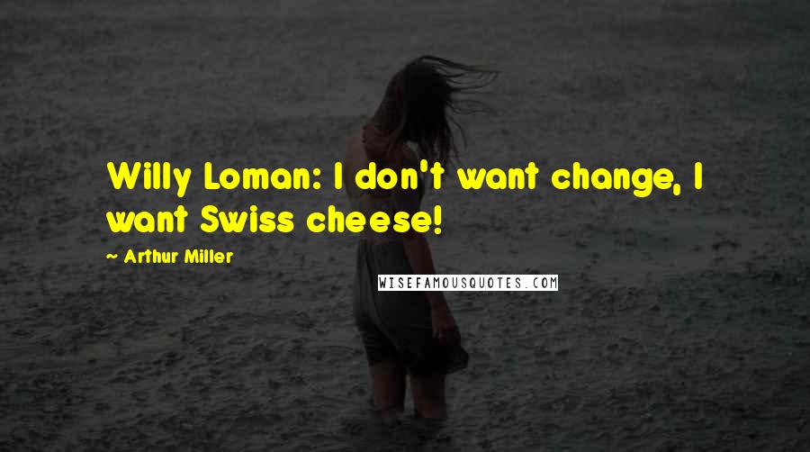 Arthur Miller Quotes: Willy Loman: I don't want change, I want Swiss cheese!