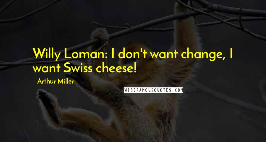 Arthur Miller Quotes: Willy Loman: I don't want change, I want Swiss cheese!