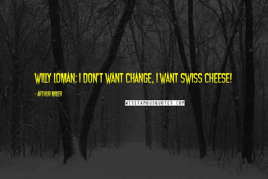 Arthur Miller Quotes: Willy Loman: I don't want change, I want Swiss cheese!