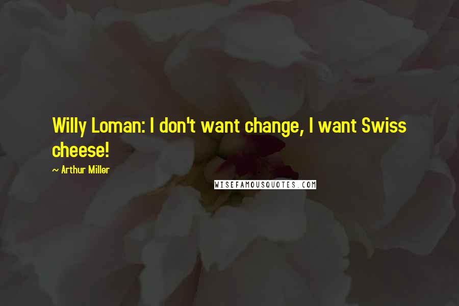 Arthur Miller Quotes: Willy Loman: I don't want change, I want Swiss cheese!