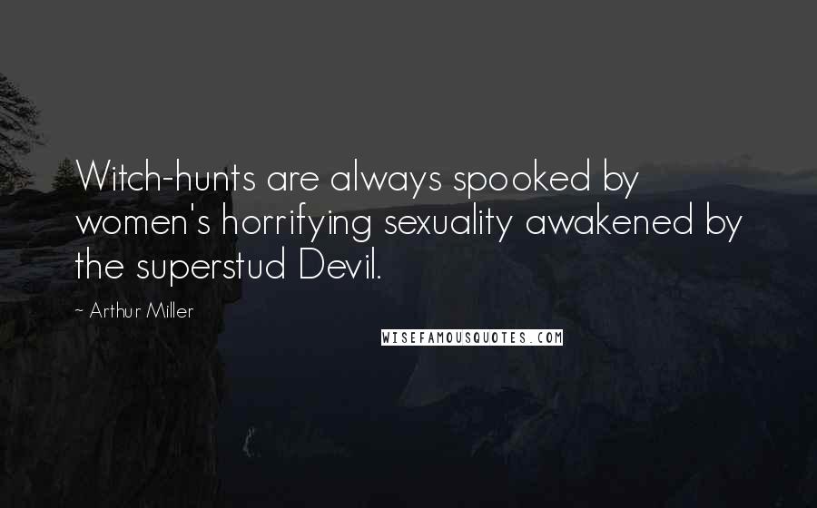 Arthur Miller Quotes: Witch-hunts are always spooked by women's horrifying sexuality awakened by the superstud Devil.