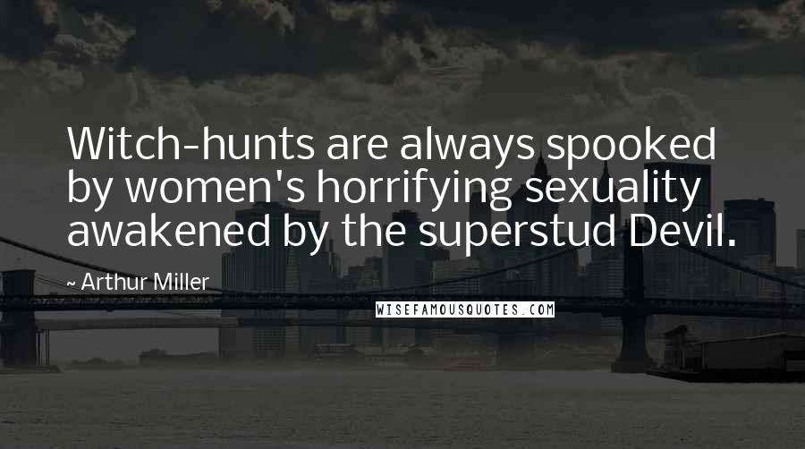 Arthur Miller Quotes: Witch-hunts are always spooked by women's horrifying sexuality awakened by the superstud Devil.