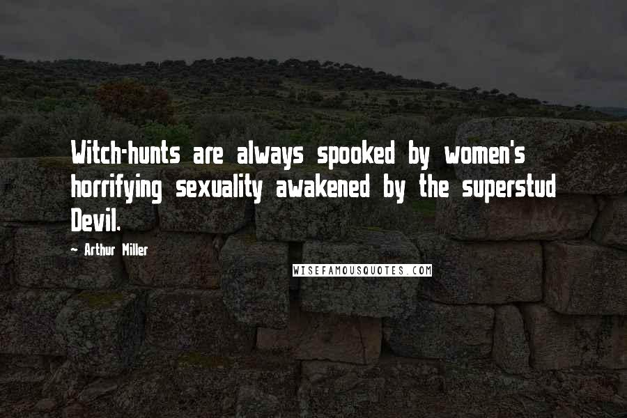 Arthur Miller Quotes: Witch-hunts are always spooked by women's horrifying sexuality awakened by the superstud Devil.