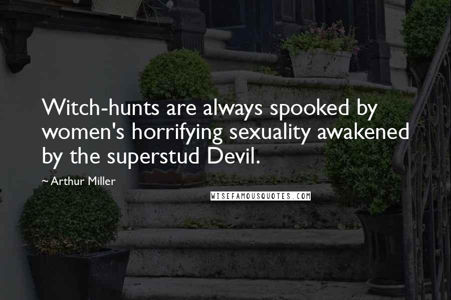 Arthur Miller Quotes: Witch-hunts are always spooked by women's horrifying sexuality awakened by the superstud Devil.