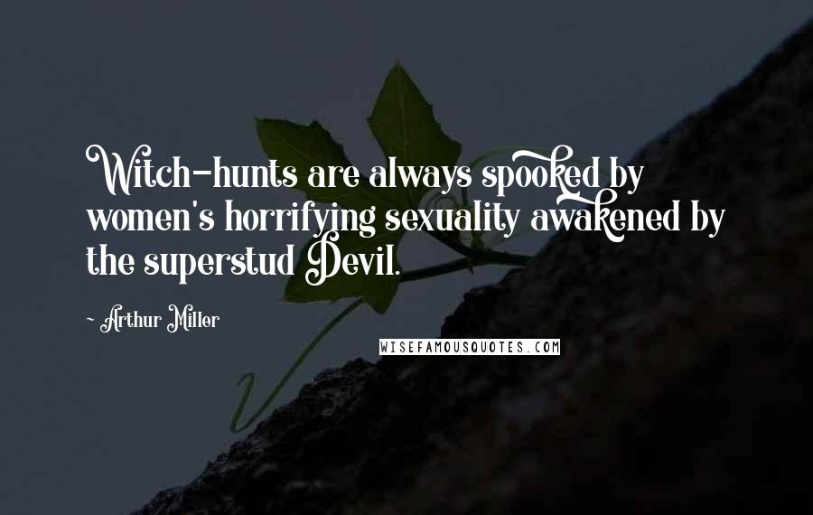 Arthur Miller Quotes: Witch-hunts are always spooked by women's horrifying sexuality awakened by the superstud Devil.