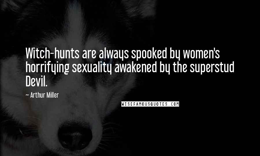 Arthur Miller Quotes: Witch-hunts are always spooked by women's horrifying sexuality awakened by the superstud Devil.