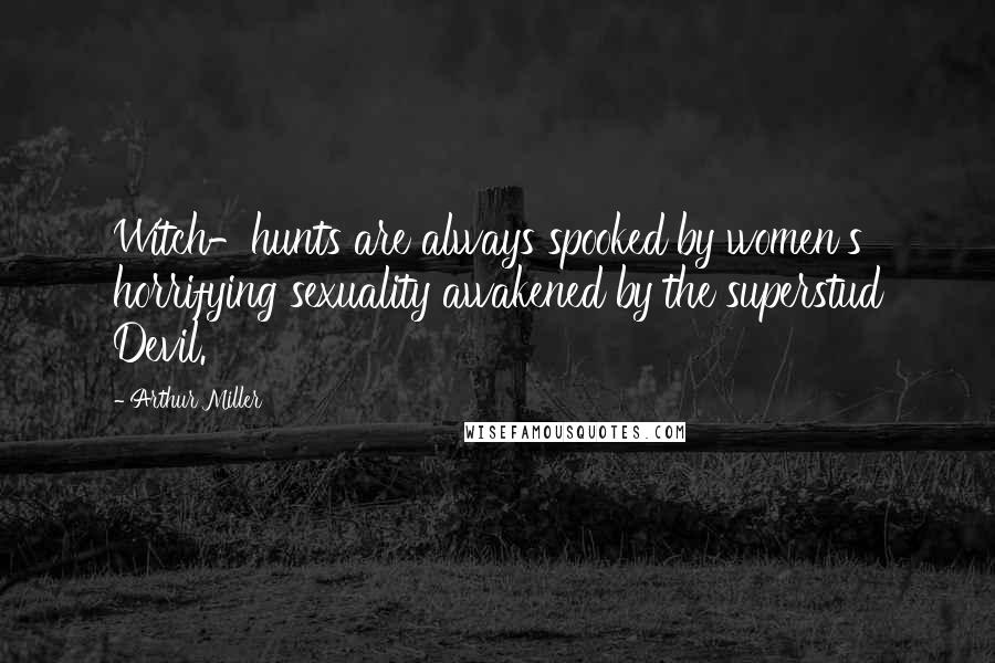 Arthur Miller Quotes: Witch-hunts are always spooked by women's horrifying sexuality awakened by the superstud Devil.