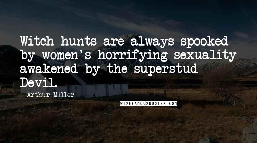 Arthur Miller Quotes: Witch-hunts are always spooked by women's horrifying sexuality awakened by the superstud Devil.