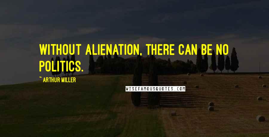 Arthur Miller Quotes: Without alienation, there can be no politics.