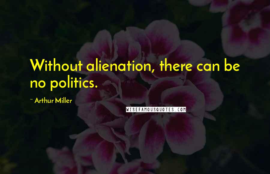 Arthur Miller Quotes: Without alienation, there can be no politics.