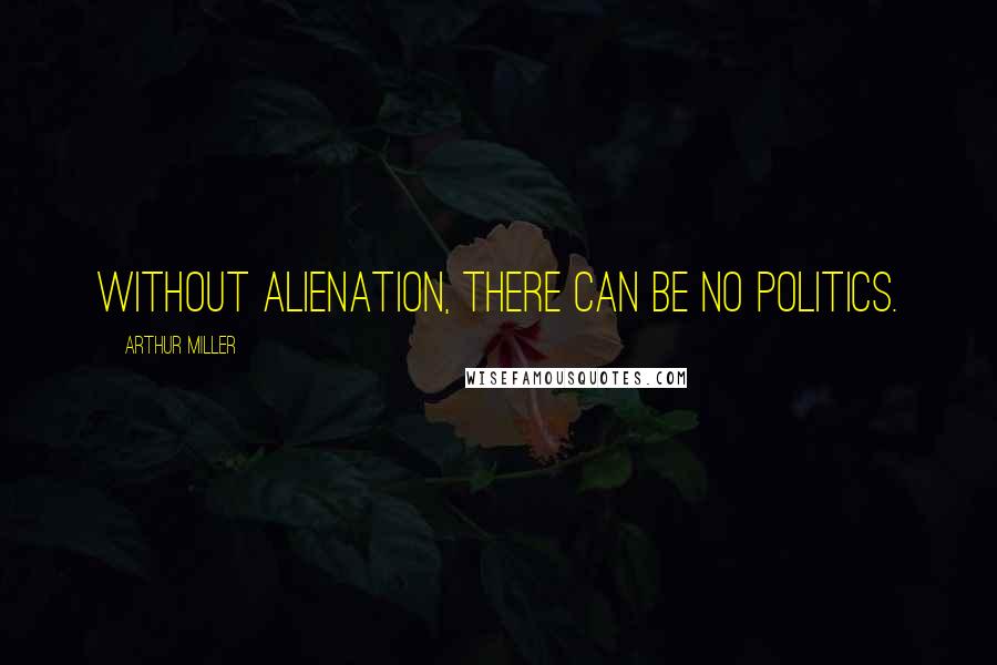 Arthur Miller Quotes: Without alienation, there can be no politics.