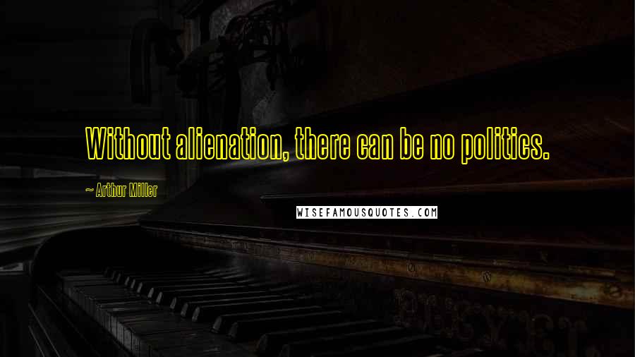 Arthur Miller Quotes: Without alienation, there can be no politics.