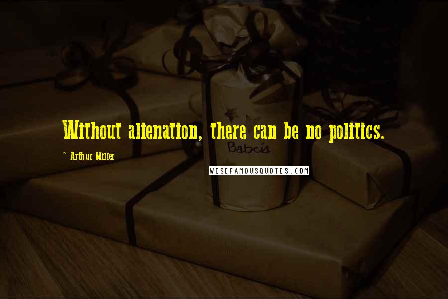 Arthur Miller Quotes: Without alienation, there can be no politics.