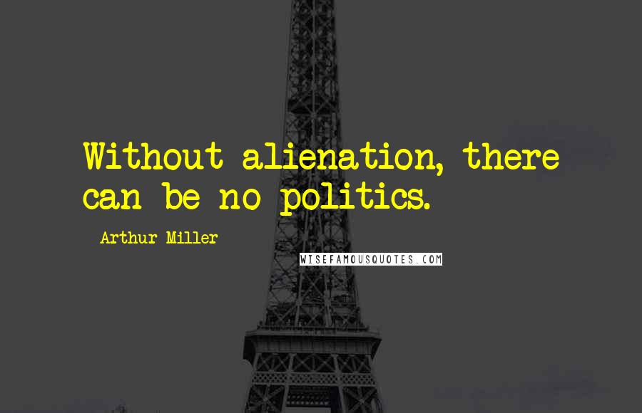 Arthur Miller Quotes: Without alienation, there can be no politics.