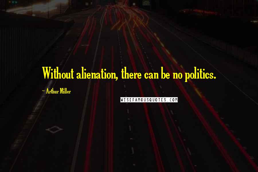 Arthur Miller Quotes: Without alienation, there can be no politics.