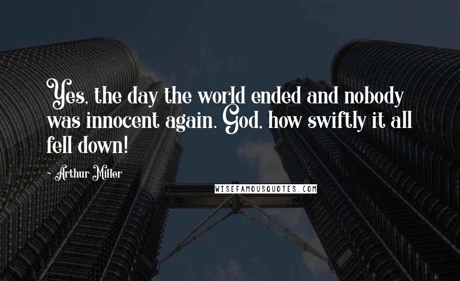 Arthur Miller Quotes: Yes, the day the world ended and nobody was innocent again. God, how swiftly it all fell down!