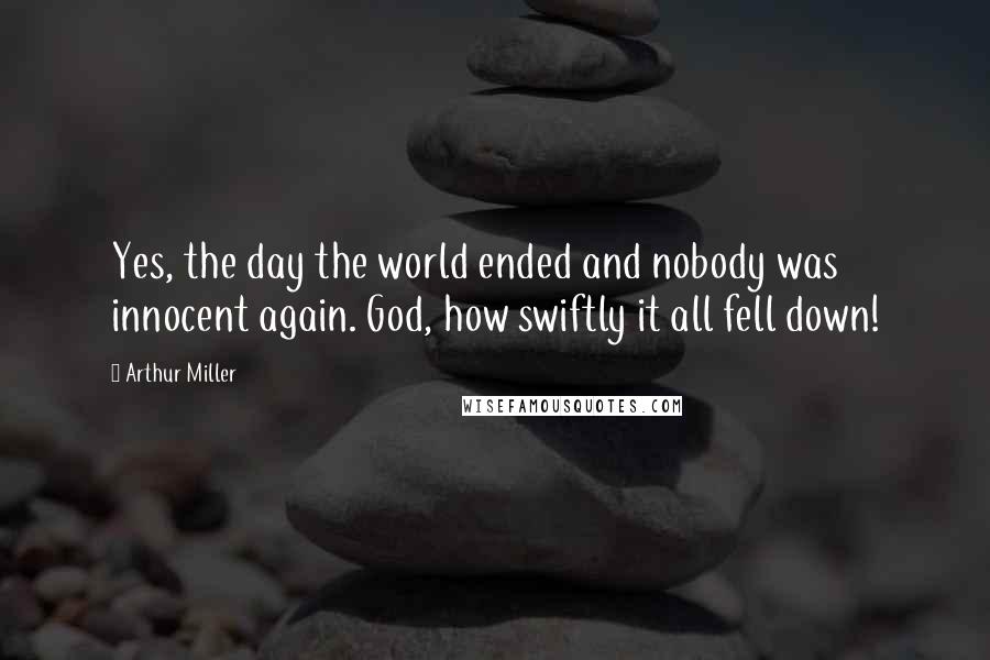 Arthur Miller Quotes: Yes, the day the world ended and nobody was innocent again. God, how swiftly it all fell down!