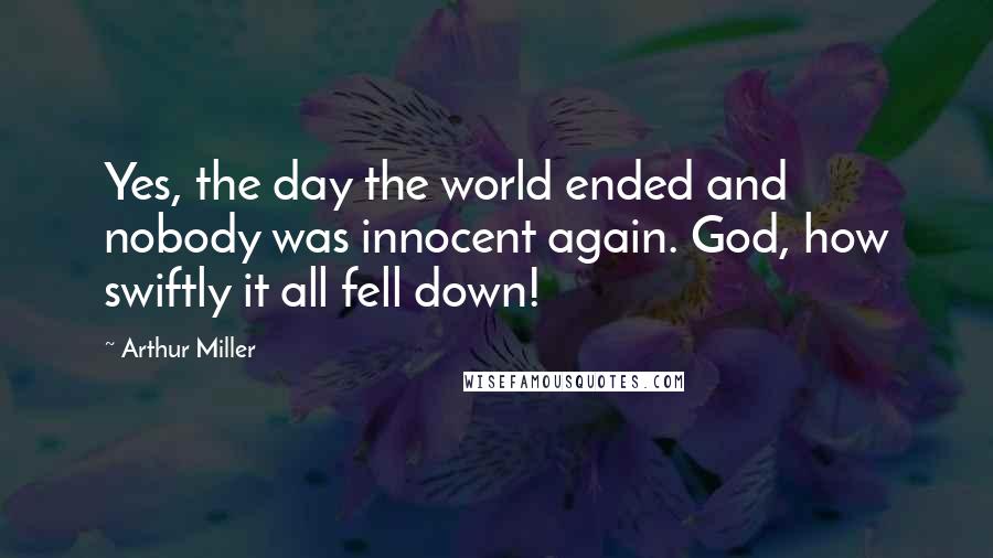 Arthur Miller Quotes: Yes, the day the world ended and nobody was innocent again. God, how swiftly it all fell down!