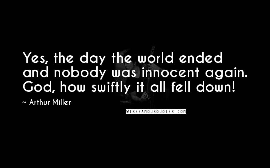 Arthur Miller Quotes: Yes, the day the world ended and nobody was innocent again. God, how swiftly it all fell down!