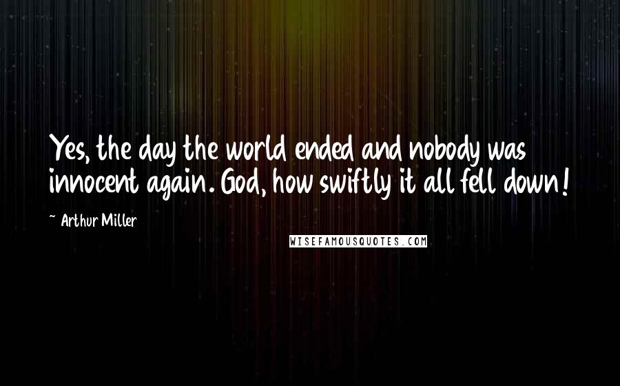 Arthur Miller Quotes: Yes, the day the world ended and nobody was innocent again. God, how swiftly it all fell down!