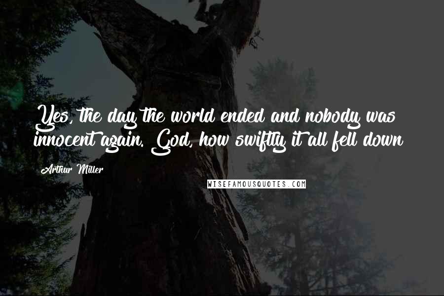 Arthur Miller Quotes: Yes, the day the world ended and nobody was innocent again. God, how swiftly it all fell down!