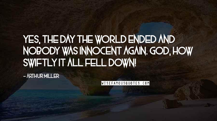 Arthur Miller Quotes: Yes, the day the world ended and nobody was innocent again. God, how swiftly it all fell down!
