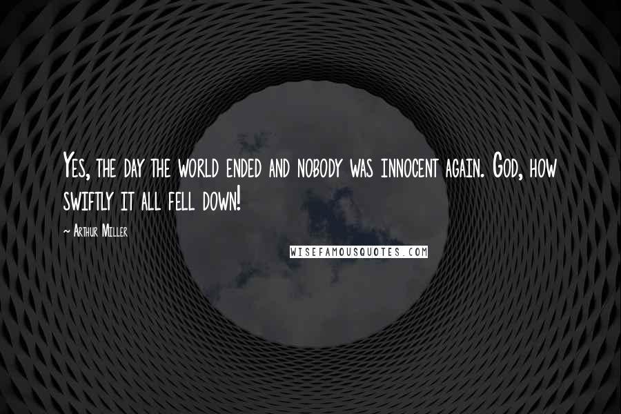 Arthur Miller Quotes: Yes, the day the world ended and nobody was innocent again. God, how swiftly it all fell down!